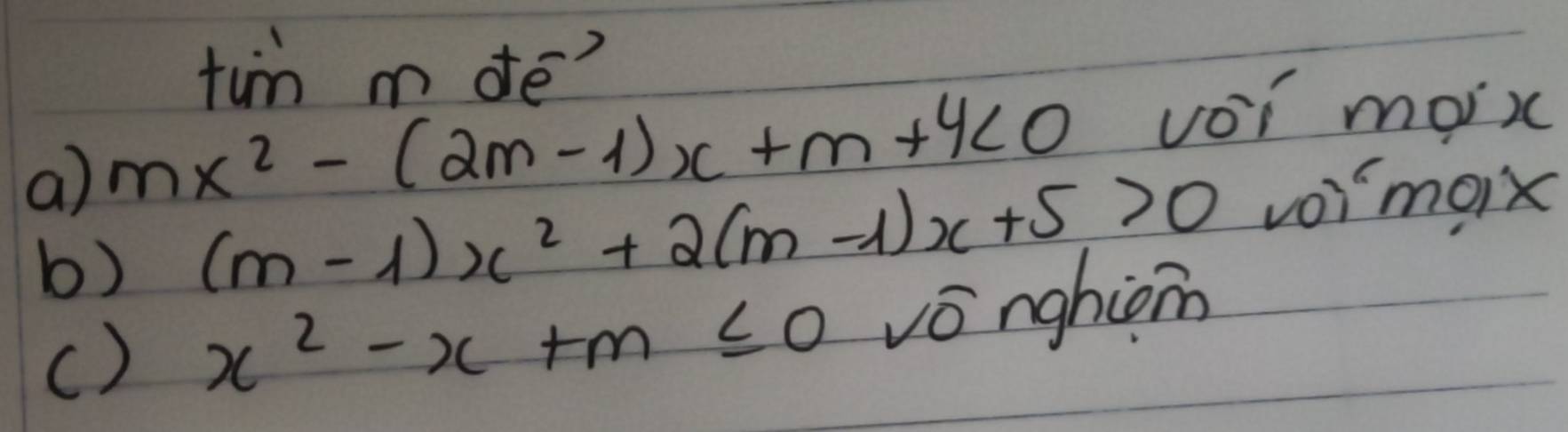 tinmalpha te 
a) mx^2-(2m-1)x+m+4<0</tex> voi moix 
b) (m-1)x^2+2(m-1)x+5>0 voimoix 
() x^2-x+m≤ 0 vonghion