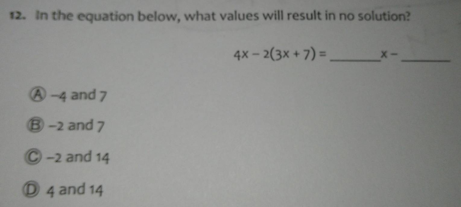 In the equation below, what values will result in no solution?
4x-2(3x+7)= _
_
x-
Ⓐ -4 and 7
⑬ -2 and 7
C −2 and 14
ँ 4 and 14