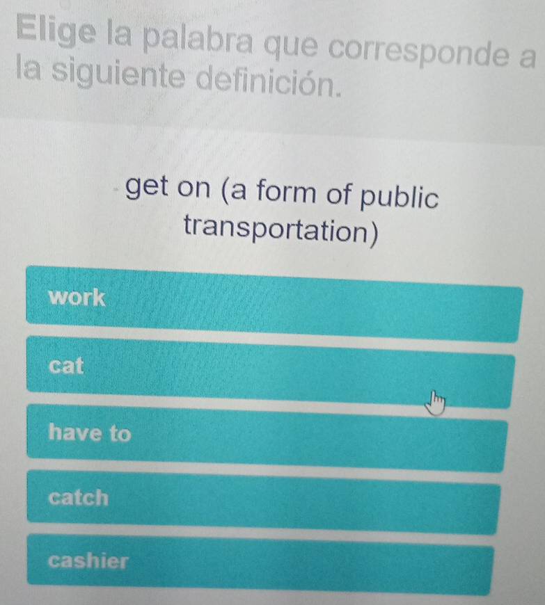 Elige la palabra que corresponde a
la siguiente definición.
get on (a form of public
transportation)
work
cat
have to
catch
cashier