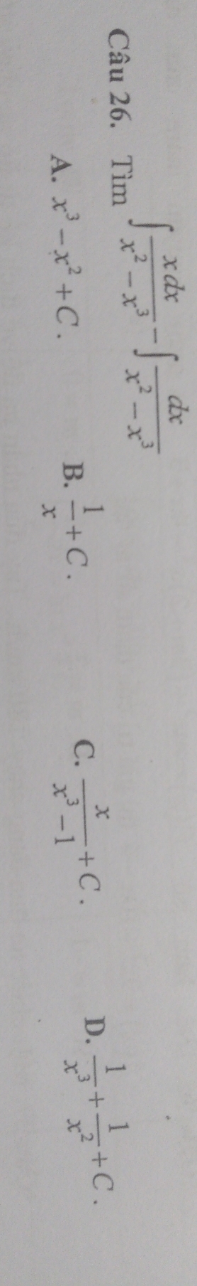 circ  ∈t  xdx/x^2-x^3 -∈t  dx/x^2-x^3 
Câu 26. Tìm
D.  1/x^3 + 1/x^2 +C.
A. x^3-x^2+C.
B.  1/x +C.
C.  x/x^3-1 +C.