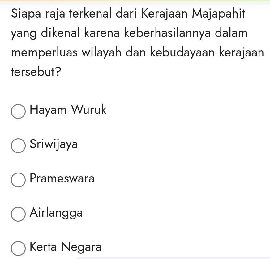 Siapa raja terkenal dari Kerajaan Majapahit
yang dikenal karena keberhasilannya dalam
memperluas wilayah dan kebudayaan kerajaan
tersebut?
Hayam Wuruk
Sriwijaya
Prameswara
Airlangga
Kerta Negara