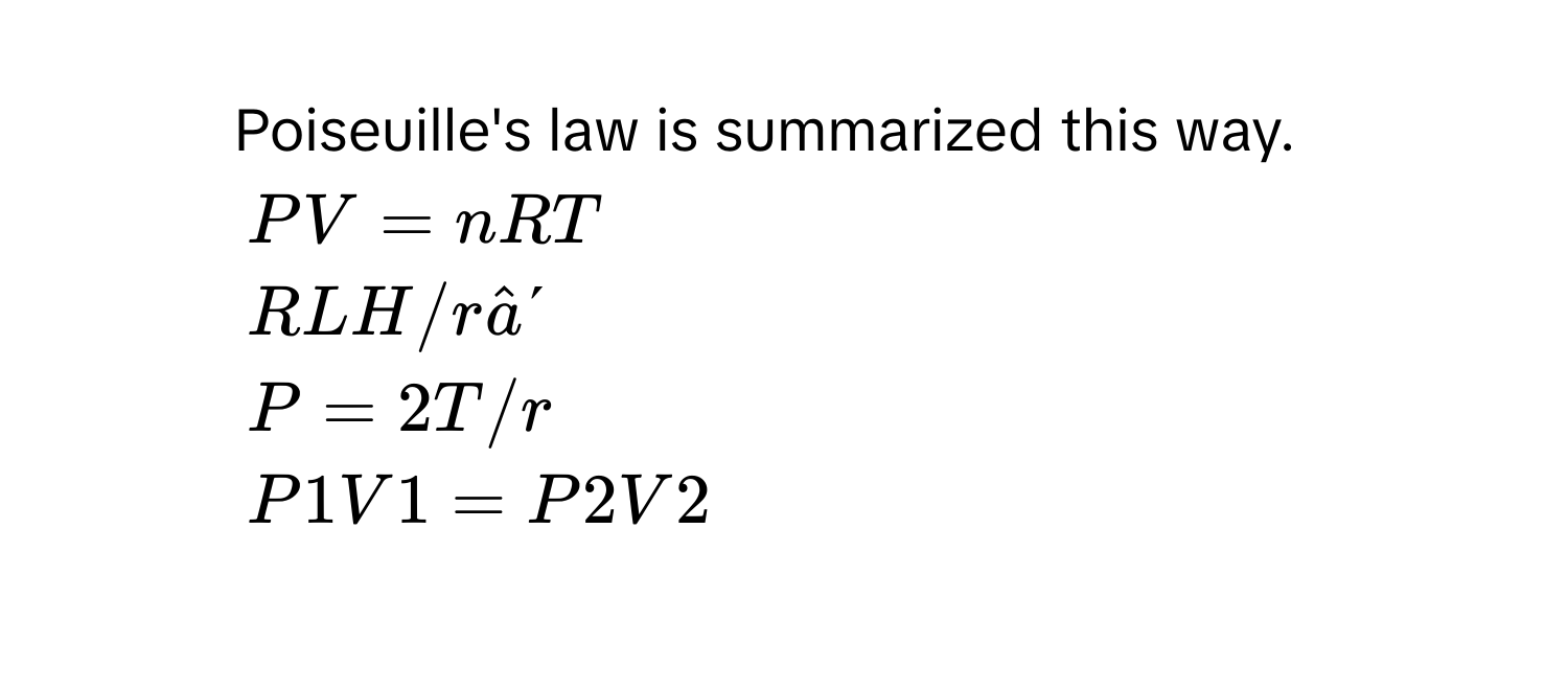 Poiseuille's law is summarized this way.
1) $PV = nRT$
2) $R LH/râ´$
3) $P = 2T/r$
4) $P1V1 = P2V2$