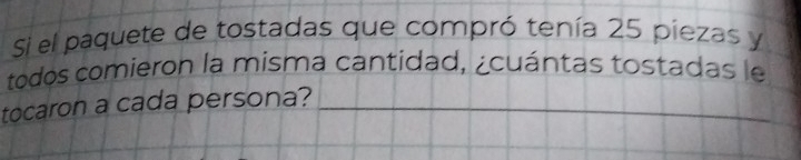 Si el paquete de tostadas que compró tenía 25 piezas y 
todos comieron la misma cantidad, ¿cuántas tostadas le 
tocaron a cada persona?_