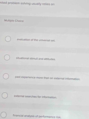 mited problem solving usually relies on
Multiple Choice
evaluation of the universal set.
situational stimuli and attitudes.
past experience more than on external information.
external searches for information.
financial analysis of performance risk.