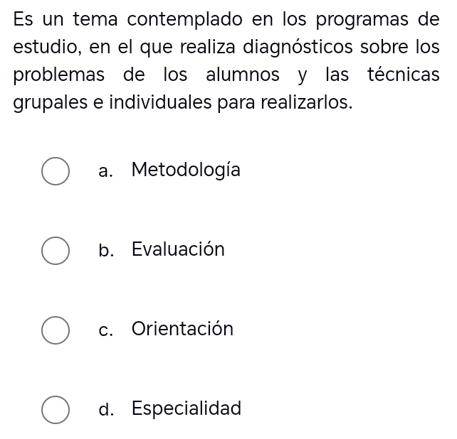 Es un tema contemplado en los programas de
estudio, en el que realiza diagnósticos sobre los
problemas de los alumnos y las técnicas
grupales e individuales para realizarlos.
a. Metodología
b. Evaluación
c. Orientación
d. Especialidad