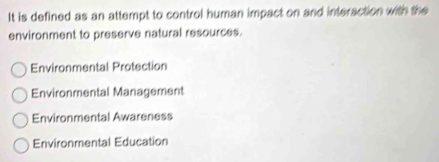 It is defined as an attempt to control human impact on and interaction with the
environment to preserve natural resources.
Environmental Protection
Environmental Management
Environmental Awareness
Environmental Education