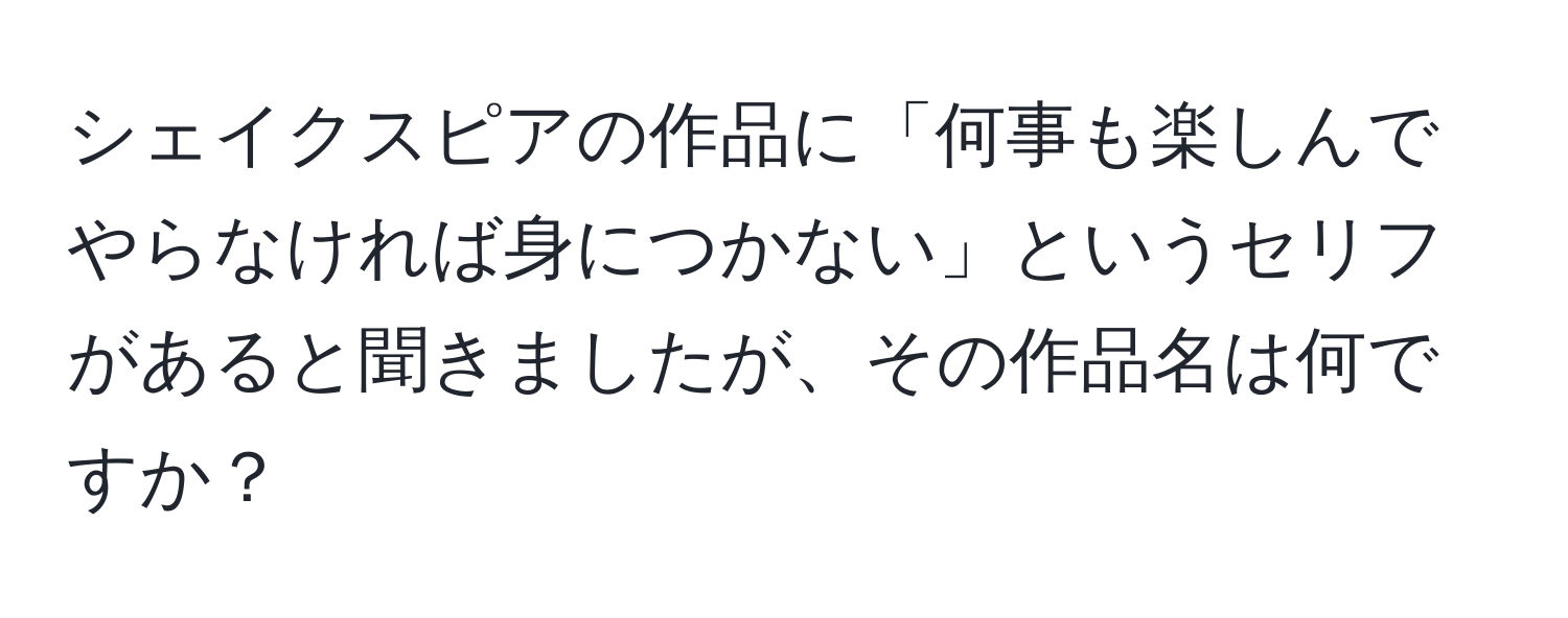 シェイクスピアの作品に「何事も楽しんでやらなければ身につかない」というセリフがあると聞きましたが、その作品名は何ですか？