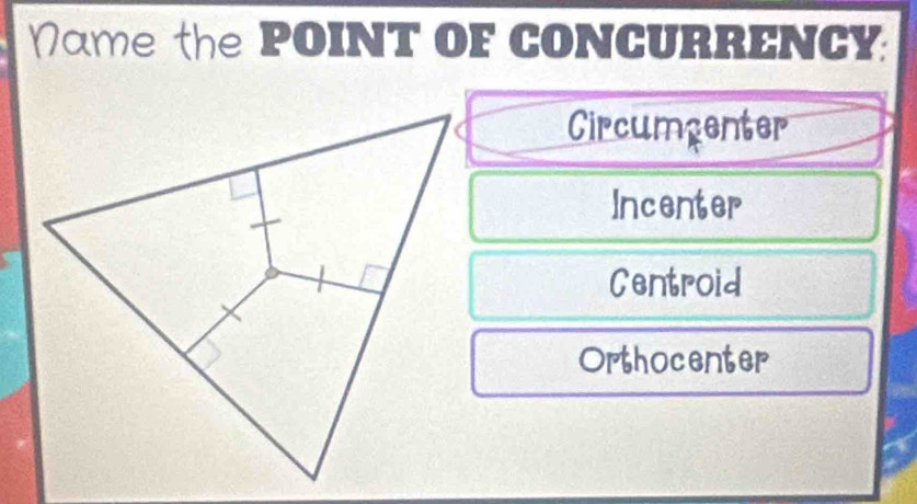 Name the POINT OF CONCURRENCY
Circumcenter
Incenter
Centroid
Orthocenter