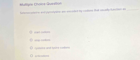 Question
Selenocysteine and pyrrolysine are encoded by codons that usually function as_
start codons
stop codons
cysteine and lysine codons
anticodons