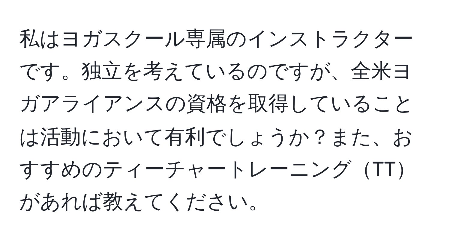 私はヨガスクール専属のインストラクターです。独立を考えているのですが、全米ヨガアライアンスの資格を取得していることは活動において有利でしょうか？また、おすすめのティーチャートレーニングTTがあれば教えてください。