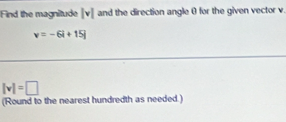 Find the magnitude |v| and the direction angle θ for the given vector v.
v=-6i+15j
|v|=□
(Round to the nearest hundredth as needed.)