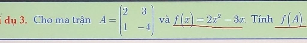 dụ 3. Cho ma trận A=beginpmatrix 2&3 1&-4endpmatrix và _ f(x)=2x^2-3x Tính f(A).