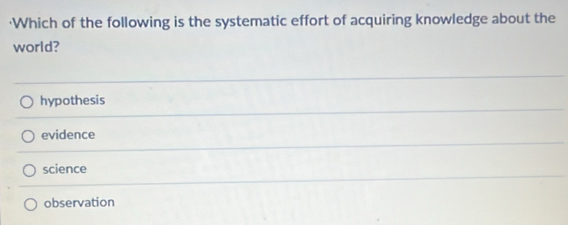·Which of the following is the systematic effort of acquiring knowledge about the
world?
hypothesis
evidence
science
observation