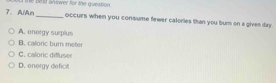 et the best answer for the question.
7. A/An_ occurs when you consume fewer calories than you burn on a given day.
A. energy surplus
B. caloric burn meter
C. caloric diffuser
D. energy deficit