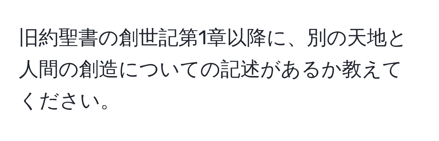 旧約聖書の創世記第1章以降に、別の天地と人間の創造についての記述があるか教えてください。