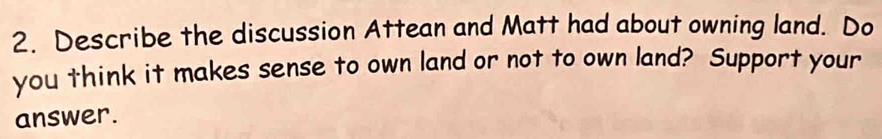 Describe the discussion Attean and Matt had about owning land. Do 
you think it makes sense to own land or not to own land? Support your 
answer.