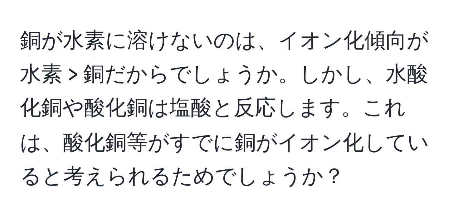 銅が水素に溶けないのは、イオン化傾向が水素 > 銅だからでしょうか。しかし、水酸化銅や酸化銅は塩酸と反応します。これは、酸化銅等がすでに銅がイオン化していると考えられるためでしょうか？