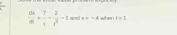  dx/dt = 7/t - 2/t^3 -1 and x=-4 when t=1