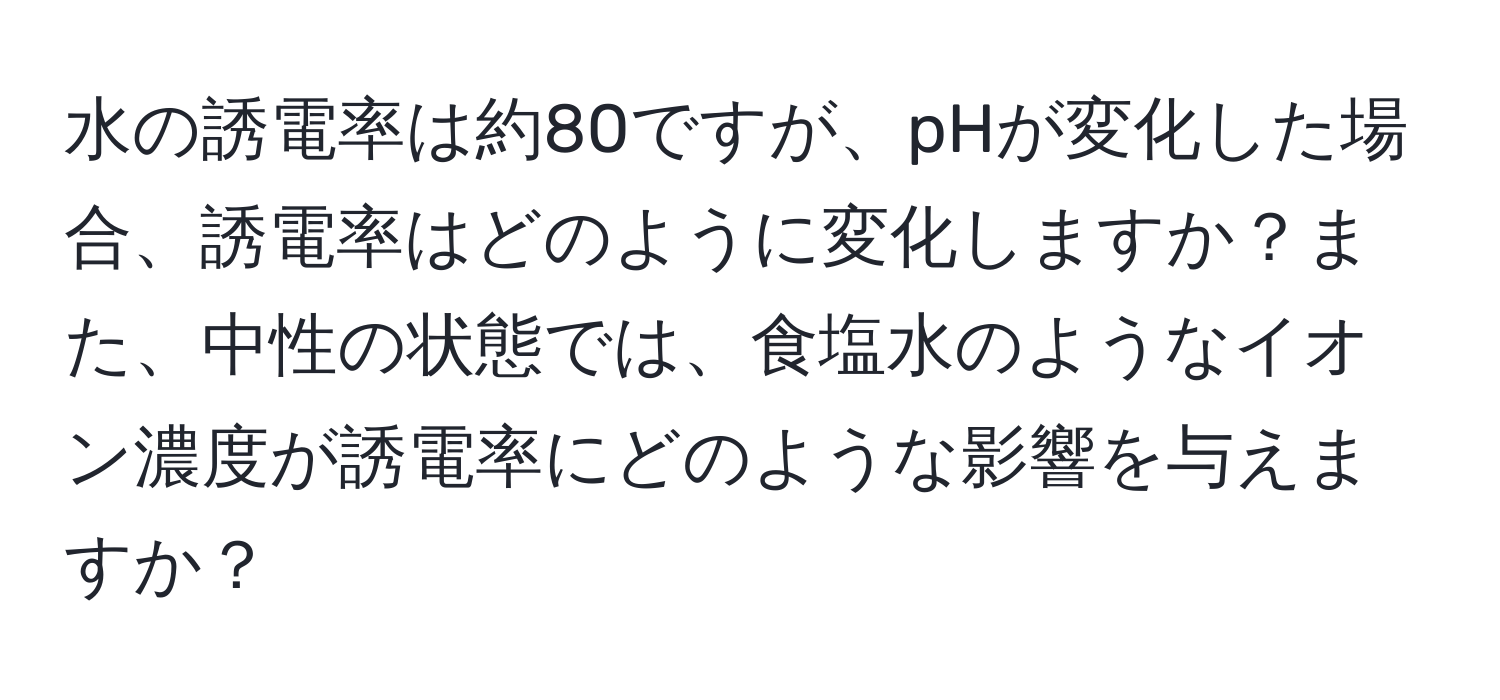 水の誘電率は約80ですが、pHが変化した場合、誘電率はどのように変化しますか？また、中性の状態では、食塩水のようなイオン濃度が誘電率にどのような影響を与えますか？