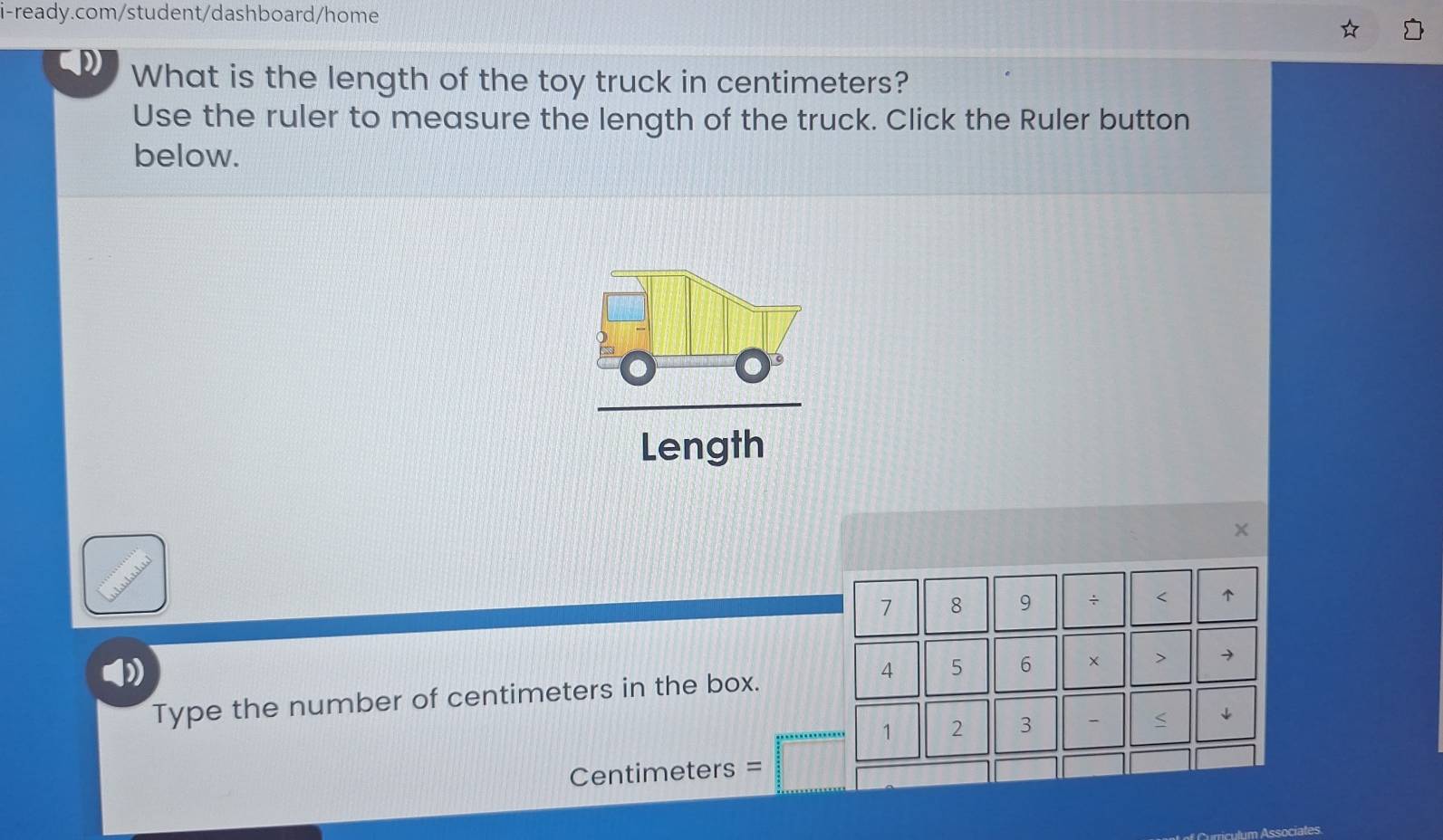 What is the length of the toy truck in centimeters? 
Use the ruler to measure the length of the truck. Click the Ruler button 
below. 
Length
1 8 9 ÷ < ↑
4 5
Type the number of centimeters in the box. 6 × > 
1 2 3 - S ↓
Centimeters =