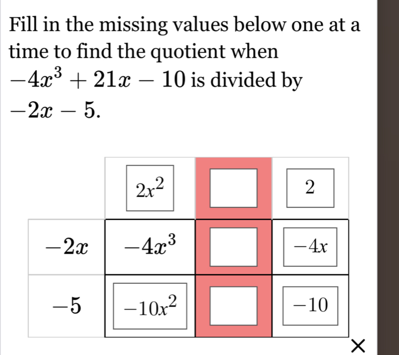 Fill in the missing values below one at a
time to find the quotient when
-4x^3+21x-10 is divided by
-2x-5.
×