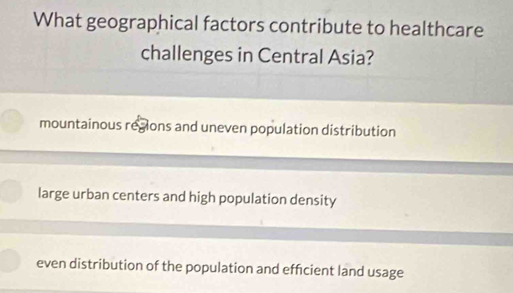 What geographical factors contribute to healthcare
challenges in Central Asia?
mountainous regions and uneven population distribution
large urban centers and high population density
even distribution of the population and effcient land usage