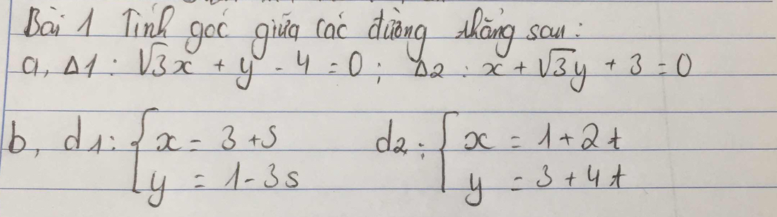 Bai l TinQ goc qiug cao dàòng thāng sau :
a, Delta _1:sqrt(3)x+y-4=0; Delta _2:x+sqrt(3)y+3=0
b, d_1:beginarrayl x=3+s y=1-3sendarray.
d_2=beginarrayl x=1+2t y=3+4tendarray.