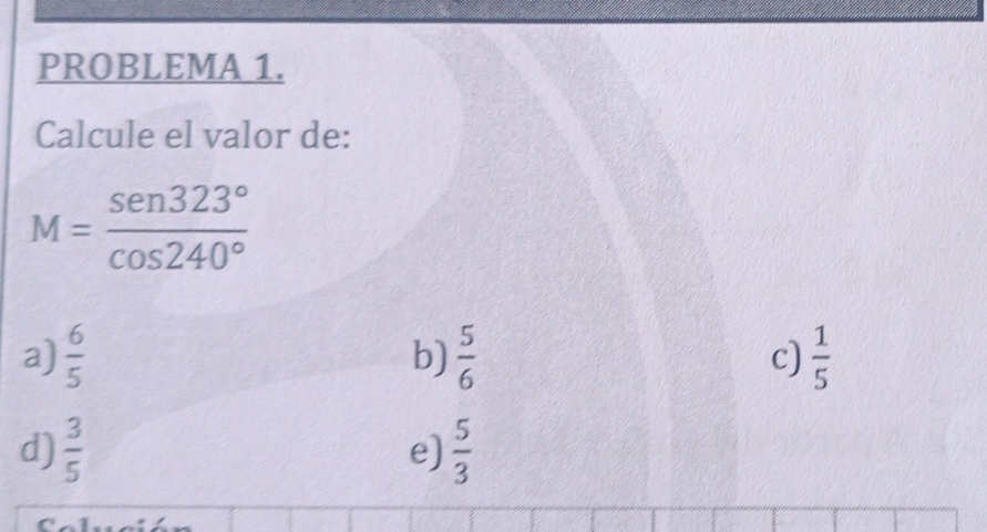 PROBLEMA 1.
Calcule el valor de:
M= sen 323°/cos 240° 
a)  6/5   5/6  c)  1/5 
b)
d)  3/5  e)  5/3 