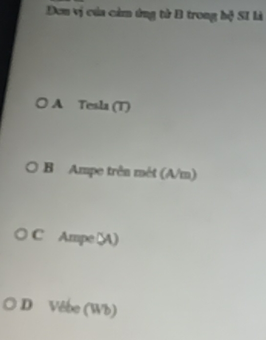 DĐơn vị của cảm ứng tử B trong hộ SI Là
A Tesla (T)
B Ampe trên mét (A/m)
C Ampe A)
D Vêbe (Wb)