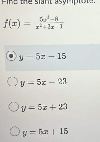 Find the siant asymptote:
f(x)= (5x^3-8)/x^2+3x-1 
y=5x-15
y=5x-23
y=5x+23
y=5x+15