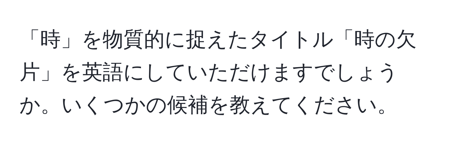 「時」を物質的に捉えたタイトル「時の欠片」を英語にしていただけますでしょうか。いくつかの候補を教えてください。