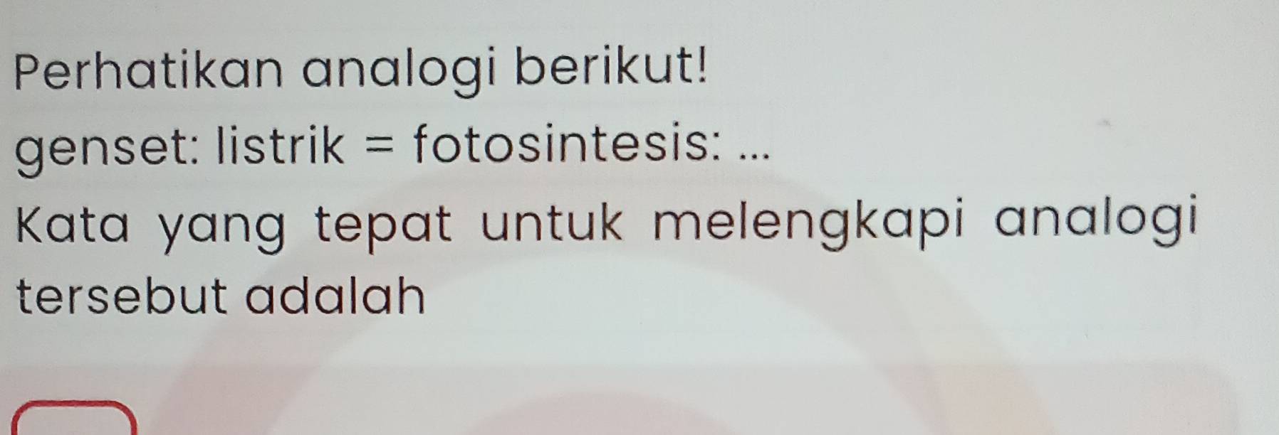 Perhatikan analogi berikut! 
genset: listrik = fotosintesis: ... 
Kata yang tepat untuk melengkapi analogi 
tersebut adalah