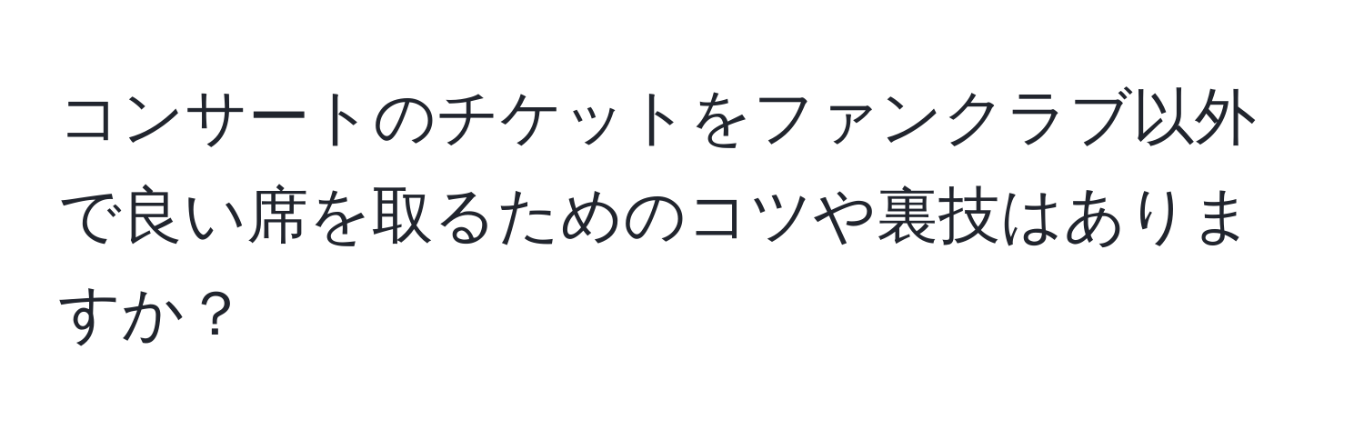 コンサートのチケットをファンクラブ以外で良い席を取るためのコツや裏技はありますか？