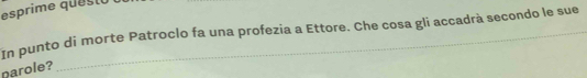 esprime questo 
In punto di morte Patroclo fa una profezia a Ettore. Che cosa gli accadrà secondo le sue 
parole?