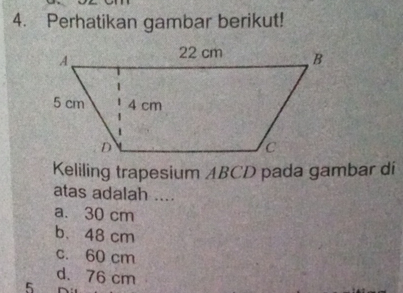 Perhatikan gambar berikut!
Keliling trapesium ABCD pada gambar di
atas adalah ....
a. 30 cm
b、 48 cm
c. 60 cm
d. 76 cm
5