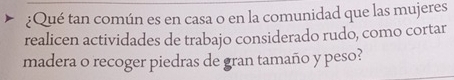 ¿Qué tan común es en casa o en la comunidad que las mujeres 
realicen actividades de trabajo considerado rudo, como cortar 
madera o recoger piedras de gran tamaño y peso?