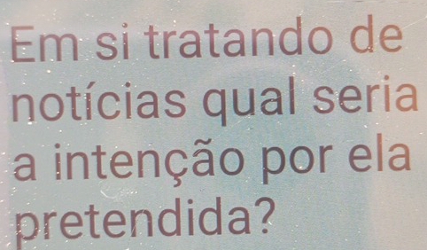 Em si tratando de 
notícias qual seria 
a intenção por ela 
pretendida?