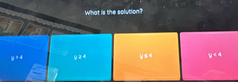 What is the solution?
y>4
y≥ 4
y≤ 4
y<4</tex>