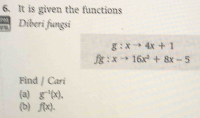 It is given the functions 
a Diberi fungsi
g:xto 4x+1
fg:xto 16x^2+8x-5
Find / Cari 
(a) g^(-1)(x), 
(b) f(x).