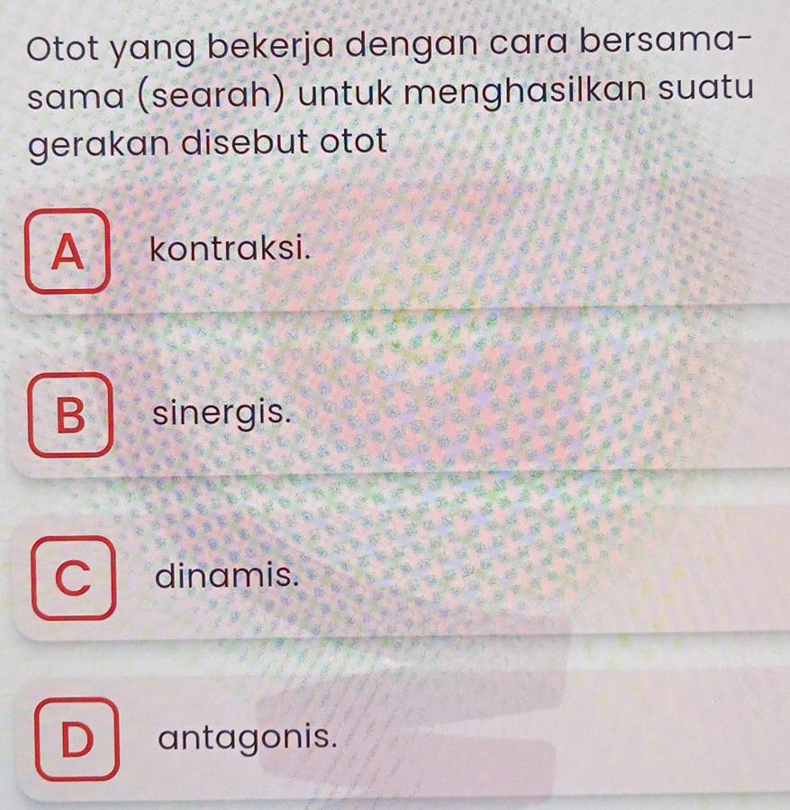 Otot yang bekerja dengan cara bersama-
sama (searah) untuk menghasilkan suatu
gerakan disebut otot
A kontraksi.
B sinergis.
C dinamis.
D antagonis.