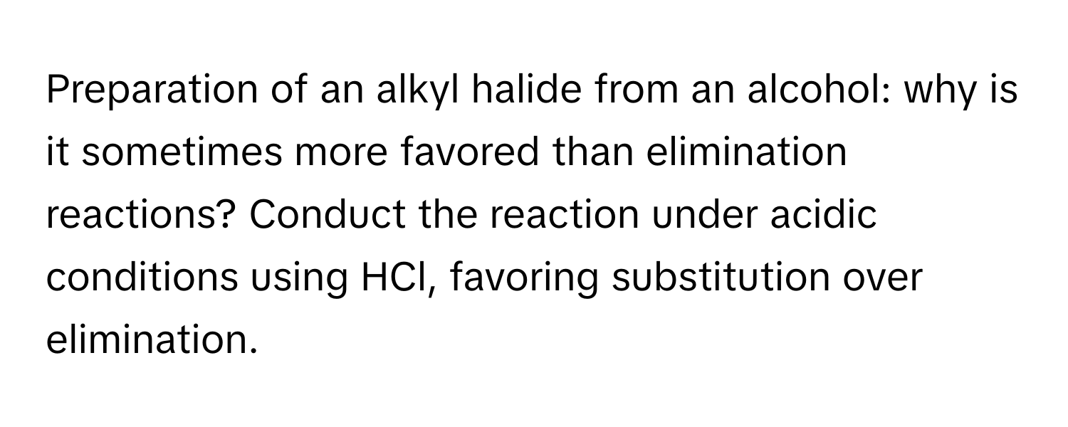 Preparation of an alkyl halide from an alcohol: why is it sometimes more favored than elimination reactions? Conduct the reaction under acidic conditions using HCl, favoring substitution over elimination.