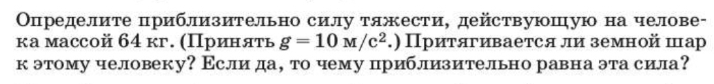 Οпределите приблизительно силу тяжести, действуюшую на челове- 
ка массой 64 кг. (Πриняτь g=10M/c^2.) Притягивается ли земной шар 
к этому человеку? Εсли да, то чему цриблизительно равна эта сила?