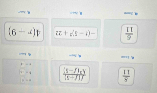  8/11 
a=0
 (f(f+5))/h^3(f-5)  b=-6
c=-1
Zoam Zoom Zoom
 6/11  -(t-5)^2+22 4(r+9)
Q Zoom Zoom Zaom