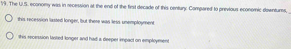 The U.S. economy was in recession at the end of the first decade of this century. Compared to previous economic downturns,
_
this recession lasted longer, but there was less unemployment
this recession lasted longer and had a deeper impact on employment