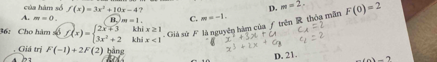 của hàm số f(x)=3x^2+10x-4 ?
D. m=2.
A. m=0. B. m=1. C. m=-1. 
36: Cho hàm s6f(x)=beginarrayl 2x+3khix≥ 1 3x^2+2khix<1endarray.. Giả sử F là nguyên hàm của ƒ trên R thỏa mãn F(0)=2
Giá trị F(-1)+2F(2) hằng
D. 21.
-(a)-2