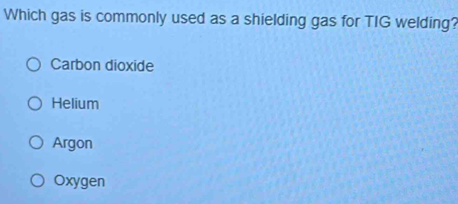 Which gas is commonly used as a shielding gas for TIG welding?
Carbon dioxide
Helium
Argon
Oxygen