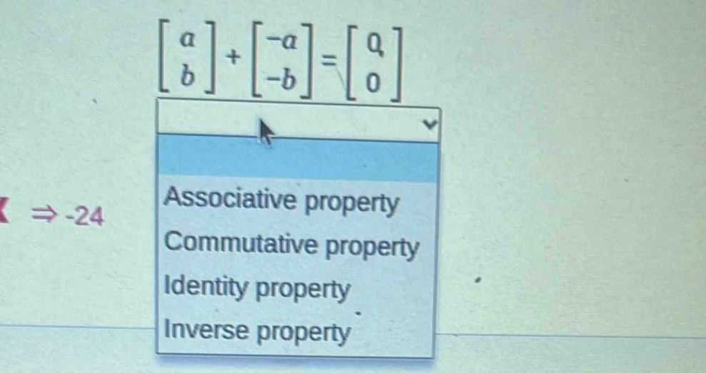 beginbmatrix a bendbmatrix +beginbmatrix -a -bendbmatrix =beginbmatrix Q 0endbmatrix
Rightarrow -24
Associative property
Commutative property
Identity property
Inverse property