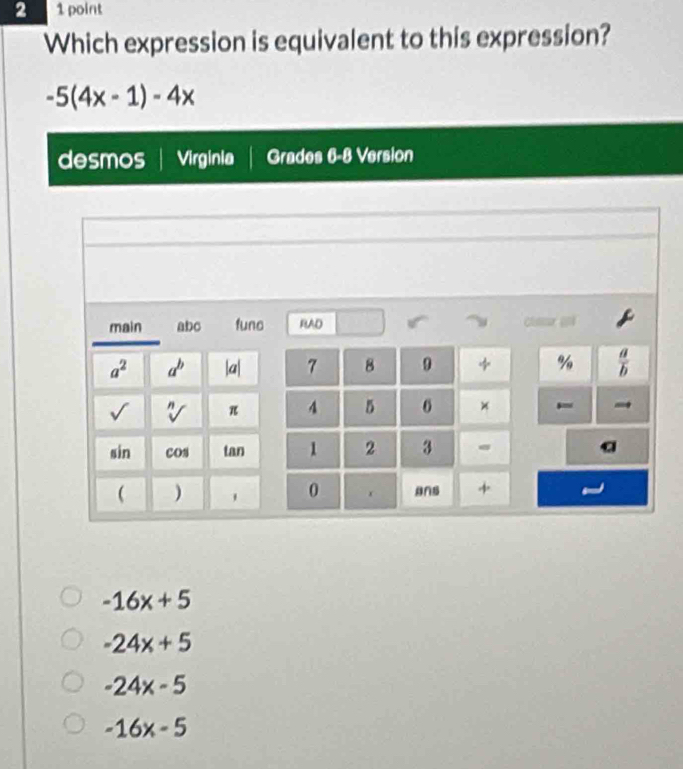 2 1 point
Which expression is equivalent to this expression?
-5(4x-1)-4x
desmos Virginia Grades 6-8 Version
-16x+5
-24x+5
-24x-5
-16x-5