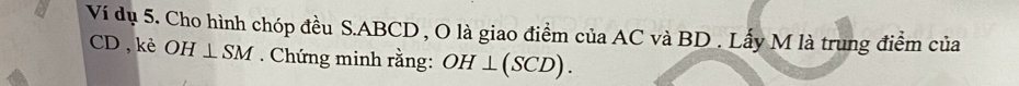 Ví dụ 5. Cho hình chóp đều S. ABCD , O là giao điểm của AC và BD. Lấy M là trung điểm của
CD , kè OH⊥ SM. Chứng minh rằng: OH⊥ (SCD).