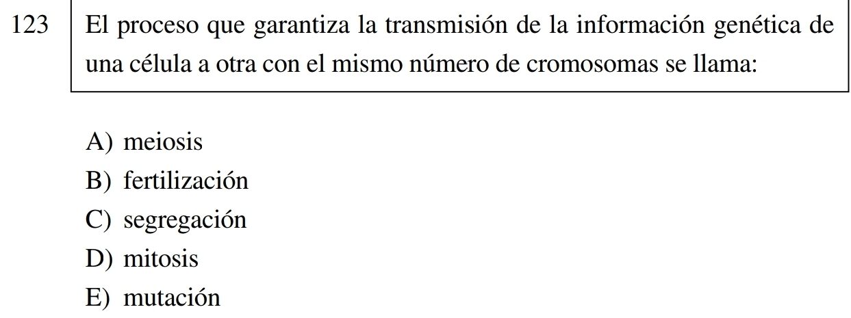 123 El proceso que garantiza la transmisión de la información genética de
una célula a otra con el mismo número de cromosomas se llama:
A) meiosis
B) fertilización
C) segregación
D) mitosis
E) mutación